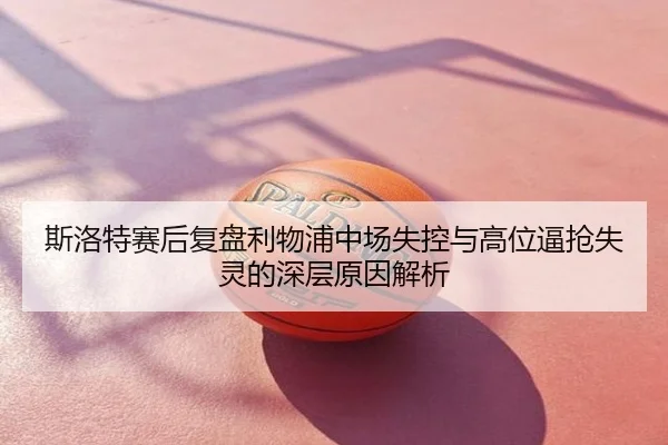 斯洛特赛后复盘利物浦中场失控与高位逼抢失灵的深层原因解析