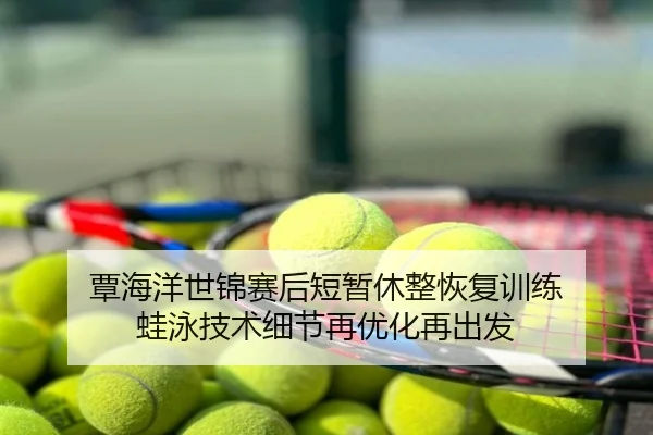 覃海洋世锦赛后短暂休整恢复训练 蛙泳技术细节再优化再出发