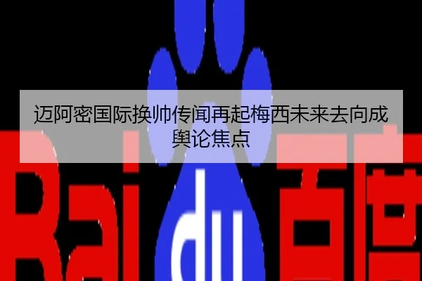 迈阿密国际换帅传闻再起梅西未来去向成舆论焦点