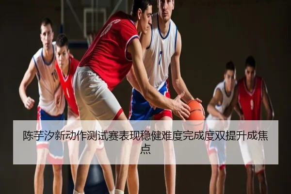 陈芋汐新动作测试赛表现稳健难度完成度双提升成焦点