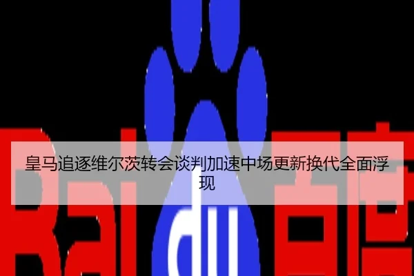 皇马追逐维尔茨转会谈判加速中场更新换代全面浮现