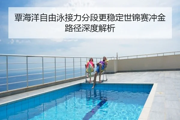 覃海洋自由泳接力分段更稳定世锦赛冲金路径深度解析